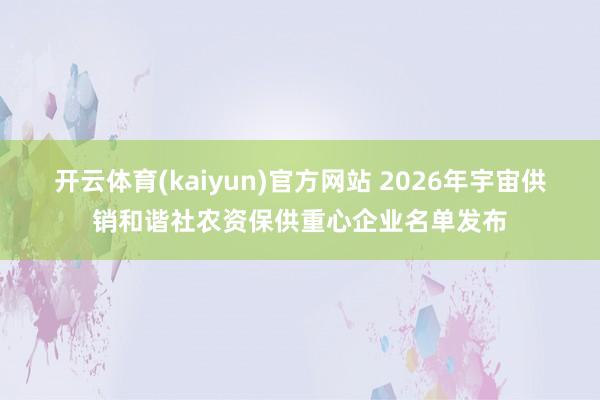 开云体育(kaiyun)官方网站 2026年宇宙供销和谐社农资保供重心企业名单发布