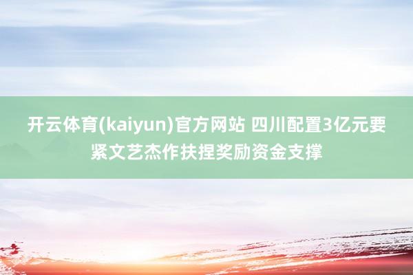 开云体育(kaiyun)官方网站 四川配置3亿元要紧文艺杰作扶捏奖励资金支撑