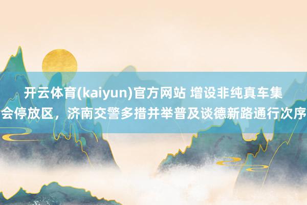 开云体育(kaiyun)官方网站 增设非纯真车集会停放区，济南交警多措并举普及谈德新路通行次序