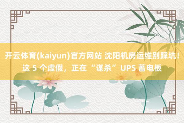 开云体育(kaiyun)官方网站 沈阳机房运维别踩坑！这 5 个虚假，正在 “谋杀” UPS 蓄电板
