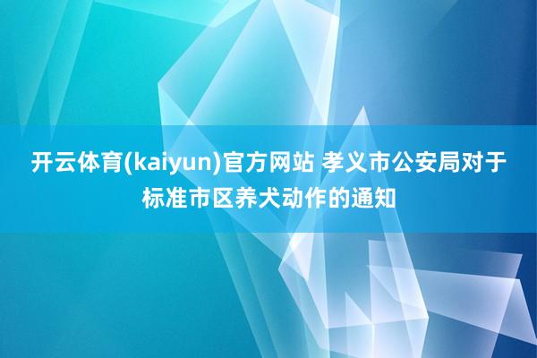 开云体育(kaiyun)官方网站 孝义市公安局对于标准市区养犬动作的通知