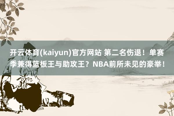 开云体育(kaiyun)官方网站 第二名伤退！单赛季兼得篮板王与助攻王？NBA前所未见的豪举！