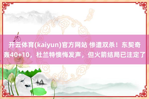 开云体育(kaiyun)官方网站 惨遭双杀！东契奇轰40+10，杜兰特懊悔发声，但火箭结局已注定了