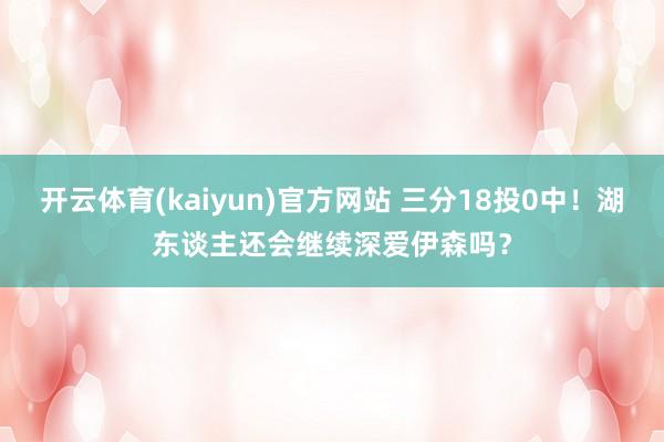 开云体育(kaiyun)官方网站 三分18投0中！湖东谈主还会继续深爱伊森吗？