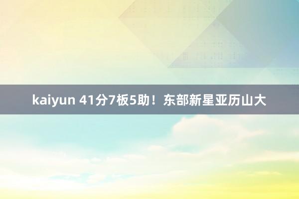 kaiyun 41分7板5助！东部新星亚历山大