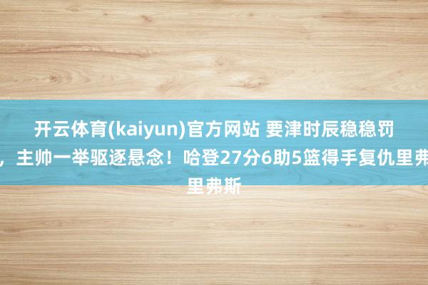 开云体育(kaiyun)官方网站 要津时辰稳稳罚球，主帅一举驱逐悬念！哈登27分6助5篮得手复仇里弗斯
