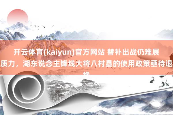 开云体育(kaiyun)官方网站 替补出战仍难展本质力，湖东说念主锋线大将八村塁的使用政策亟待退换