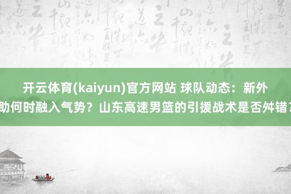 开云体育(kaiyun)官方网站 球队动态：新外助何时融入气势？山东高速男篮的引援战术是否舛错？