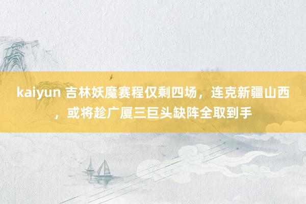 kaiyun 吉林妖魔赛程仅剩四场，连克新疆山西，或将趁广厦三巨头缺阵全取到手