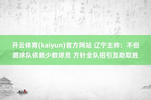 开云体育(kaiyun)官方网站 辽宁主帅：不但愿球队依赖少数球员 方针全队招引互助取胜