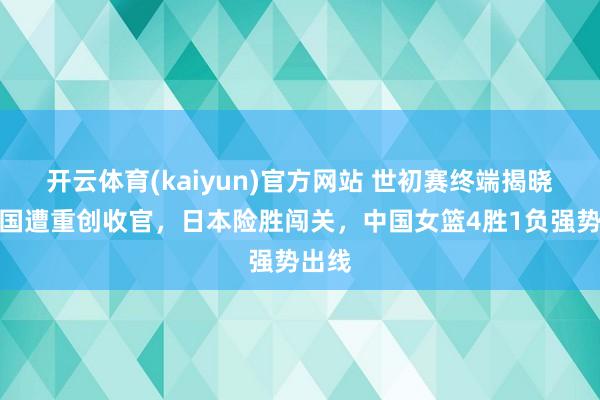 开云体育(kaiyun)官方网站 世初赛终端揭晓！韩国遭重创收官，日本险胜闯关，中国女篮4胜1负强势出线