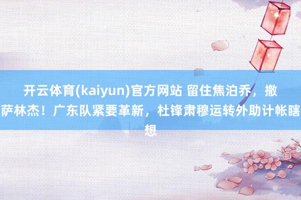 开云体育(kaiyun)官方网站 留住焦泊乔，撤销萨林杰！广东队紧要革新，杜锋肃穆运转外助计帐瞎想