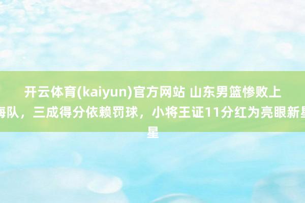 开云体育(kaiyun)官方网站 山东男篮惨败上海队，三成得分依赖罚球，小将王证11分红为亮眼新星