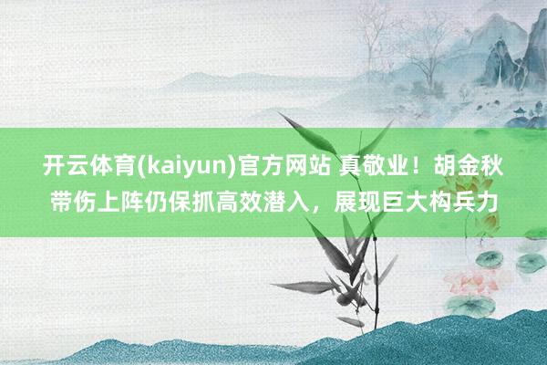 开云体育(kaiyun)官方网站 真敬业！胡金秋带伤上阵仍保抓高效潜入，展现巨大构兵力