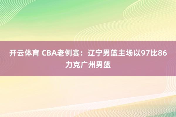 开云体育 CBA老例赛：辽宁男篮主场以97比86力克广州男篮