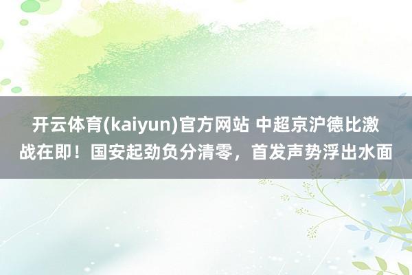 开云体育(kaiyun)官方网站 中超京沪德比激战在即！国安起劲负分清零，首发声势浮出水面