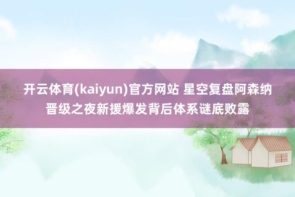 开云体育(kaiyun)官方网站 星空复盘阿森纳晋级之夜新援爆发背后体系谜底败露