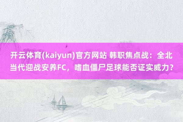 开云体育(kaiyun)官方网站 韩职焦点战：全北当代迎战安养FC，嗜血僵尸足球能否证实威力？