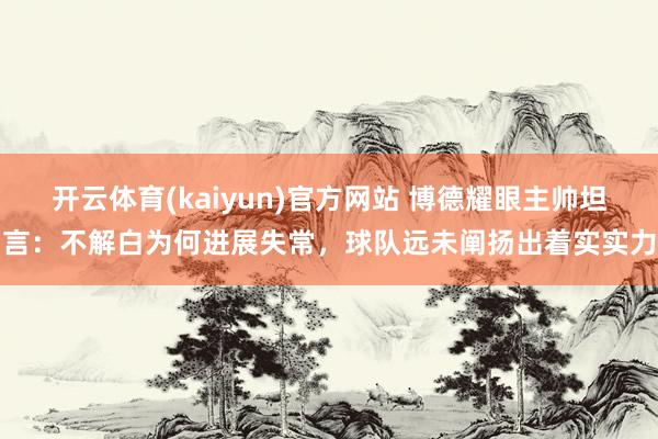 开云体育(kaiyun)官方网站 博德耀眼主帅坦言：不解白为何进展失常，球队远未阐扬出着实实力