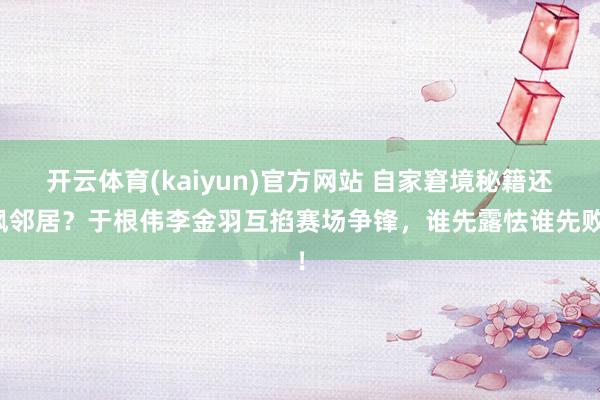 开云体育(kaiyun)官方网站 自家窘境秘籍还讽邻居？于根伟李金羽互掐赛场争锋，谁先露怯谁先败！