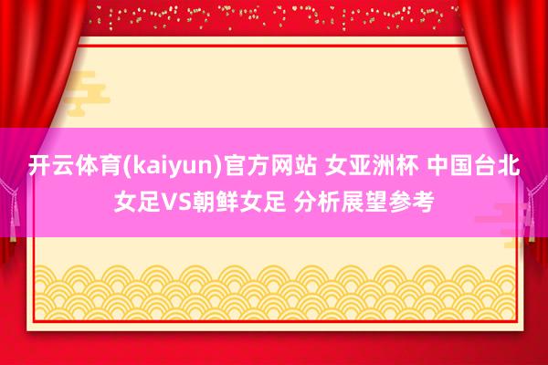 开云体育(kaiyun)官方网站 女亚洲杯 中国台北女足VS朝鲜女足 分析展望参考