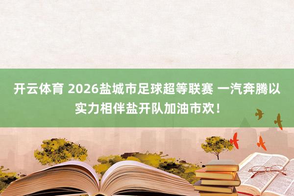 开云体育 2026盐城市足球超等联赛 一汽奔腾以实力相伴盐开队加油市欢！