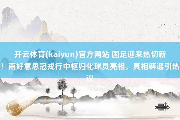 开云体育(kaiyun)官方网站 国足迎来热切新援！南好意思冠戎行中枢归化球员亮相，真相辟谣引热议
