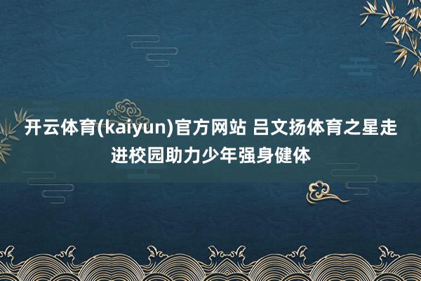 开云体育(kaiyun)官方网站 吕文扬体育之星走进校园助力少年强身健体
