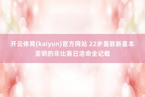 开云体育(kaiyun)官方网站 22岁曼联新星本亚明的非比赛日活命全记载