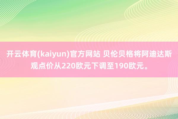 开云体育(kaiyun)官方网站 贝伦贝格将阿迪达斯观点价从220欧元下调至190欧元。