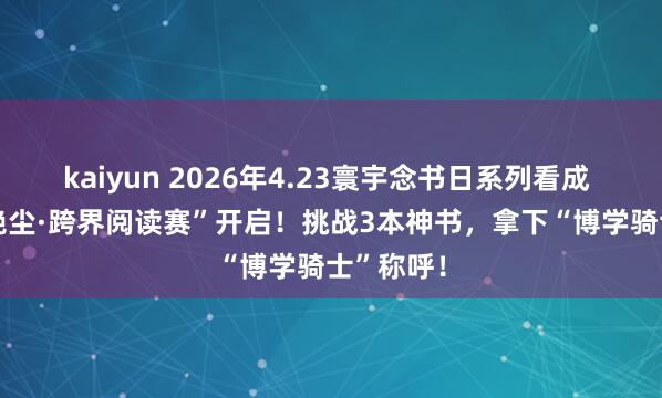 kaiyun 2026年4.23寰宇念书日系列看成 | “一骑绝尘·跨界阅读赛”开启！挑战3本神书，拿下“博学骑士”称呼！