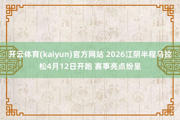 开云体育(kaiyun)官方网站 2026江阴半程马拉松4月12日开跑 赛事亮点纷呈