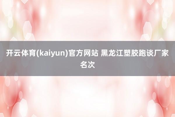 开云体育(kaiyun)官方网站 黑龙江塑胶跑谈厂家名次
