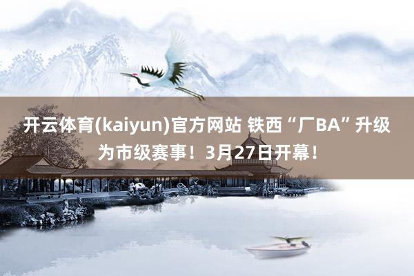 开云体育(kaiyun)官方网站 铁西“厂BA”升级为市级赛事！3月27日开幕！