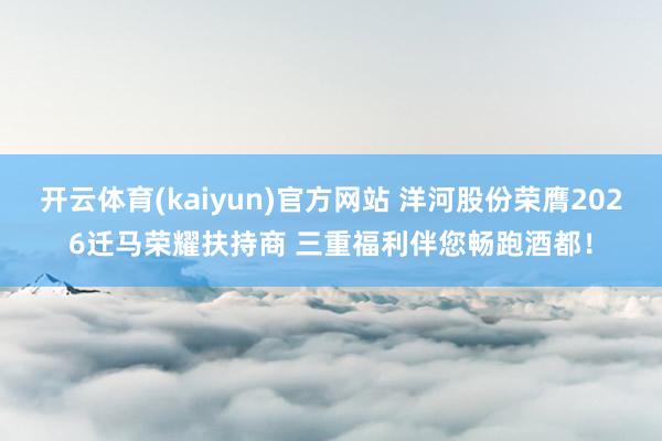 开云体育(kaiyun)官方网站 洋河股份荣膺2026迁马荣耀扶持商 三重福利伴您畅跑酒都！