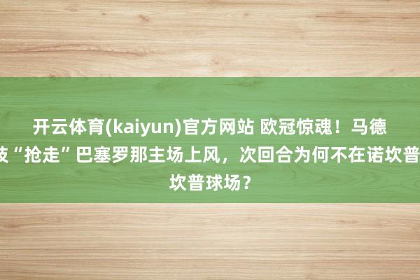开云体育(kaiyun)官方网站 欧冠惊魂！马德里竞技“抢走”巴塞罗那主场上风，次回合为何不在诺坎普球场？