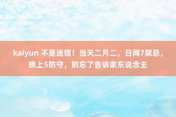 kaiyun 不是迷信！当天二月二，日间7禁忌，晚上5防守，别忘了告诉家东说念主