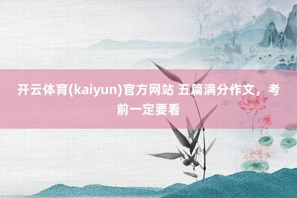 开云体育(kaiyun)官方网站 五篇满分作文，考前一定要看