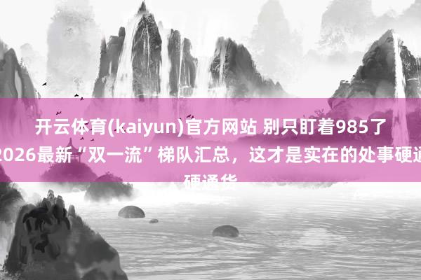 开云体育(kaiyun)官方网站 别只盯着985了！2026最新“双一流”梯队汇总，这才是实在的处事硬通货