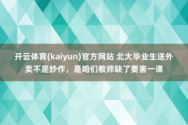 开云体育(kaiyun)官方网站 北大毕业生送外卖不是炒作，是咱们教师缺了要害一课
