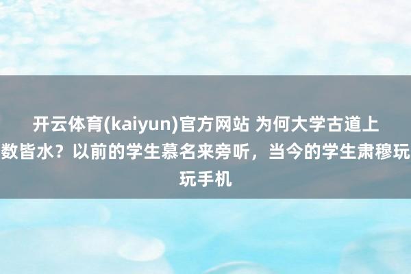 开云体育(kaiyun)官方网站 为何大学古道上课无数皆水？以前的学生慕名来旁听，当今的学生肃穆玩手机