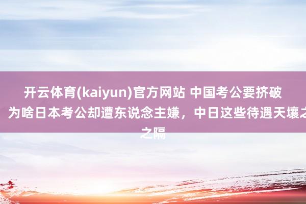 开云体育(kaiyun)官方网站 中国考公要挤破头，为啥日本考公却遭东说念主嫌，中日这些待遇天壤之隔
