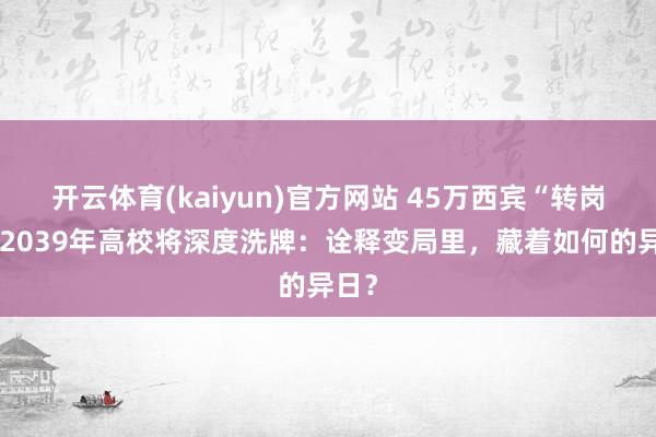 开云体育(kaiyun)官方网站 45万西宾“转岗”，2039年高校将深度洗牌：诠释变局里，藏着如何的异日？