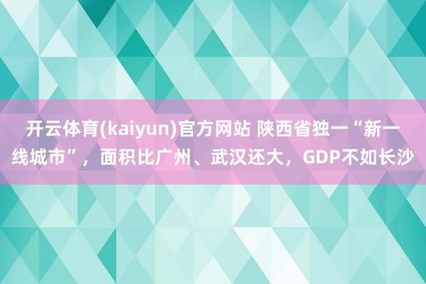 开云体育(kaiyun)官方网站 陕西省独一“新一线城市”，面积比广州、武汉还大，GDP不如长沙