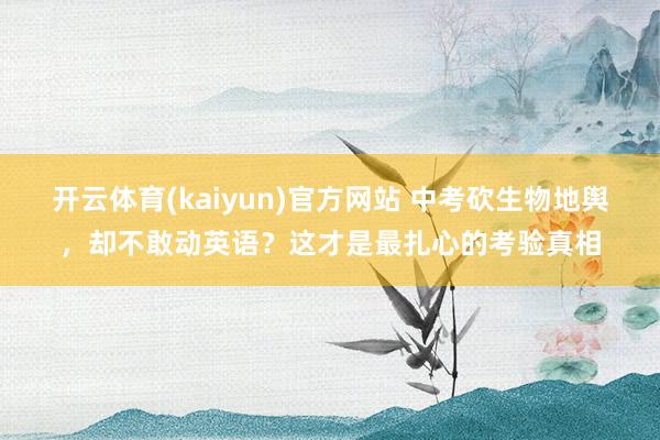 开云体育(kaiyun)官方网站 中考砍生物地舆，却不敢动英语？这才是最扎心的考验真相