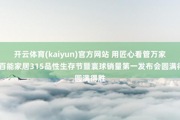 开云体育(kaiyun)官方网站 用匠心看管万家——百能家居315品性生存节暨寰球销量第一发布会圆满得胜