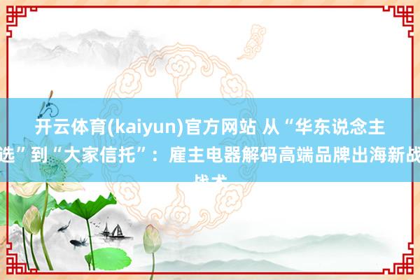 开云体育(kaiyun)官方网站 从“华东说念主首选”到“大家信托”：雇主电器解码高端品牌出海新战术