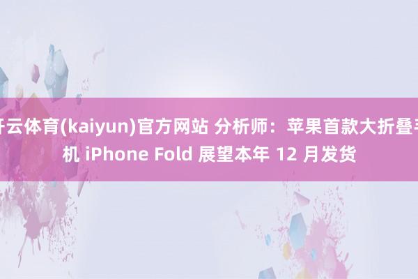 开云体育(kaiyun)官方网站 分析师：苹果首款大折叠手机 iPhone Fold 展望本年 12 月发货