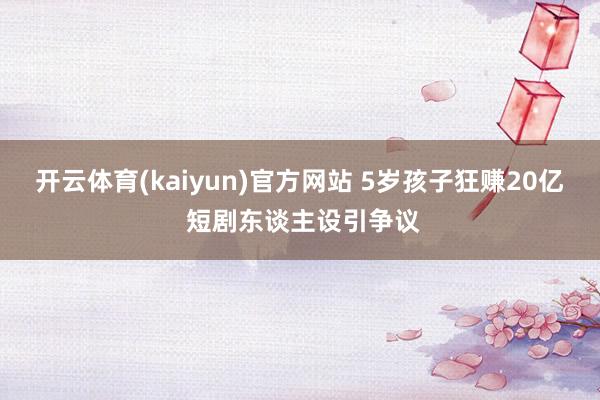 开云体育(kaiyun)官方网站 5岁孩子狂赚20亿 短剧东谈主设引争议