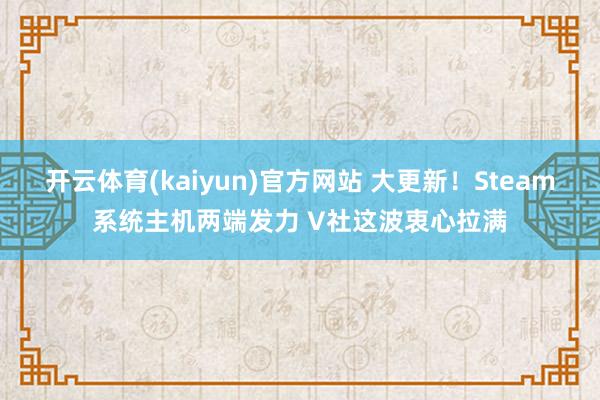 开云体育(kaiyun)官方网站 大更新！Steam系统主机两端发力 V社这波衷心拉满